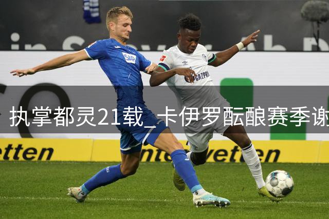 执掌都灵21载 卡伊罗酝酿赛季谢幕礼 俱乐部或将易主